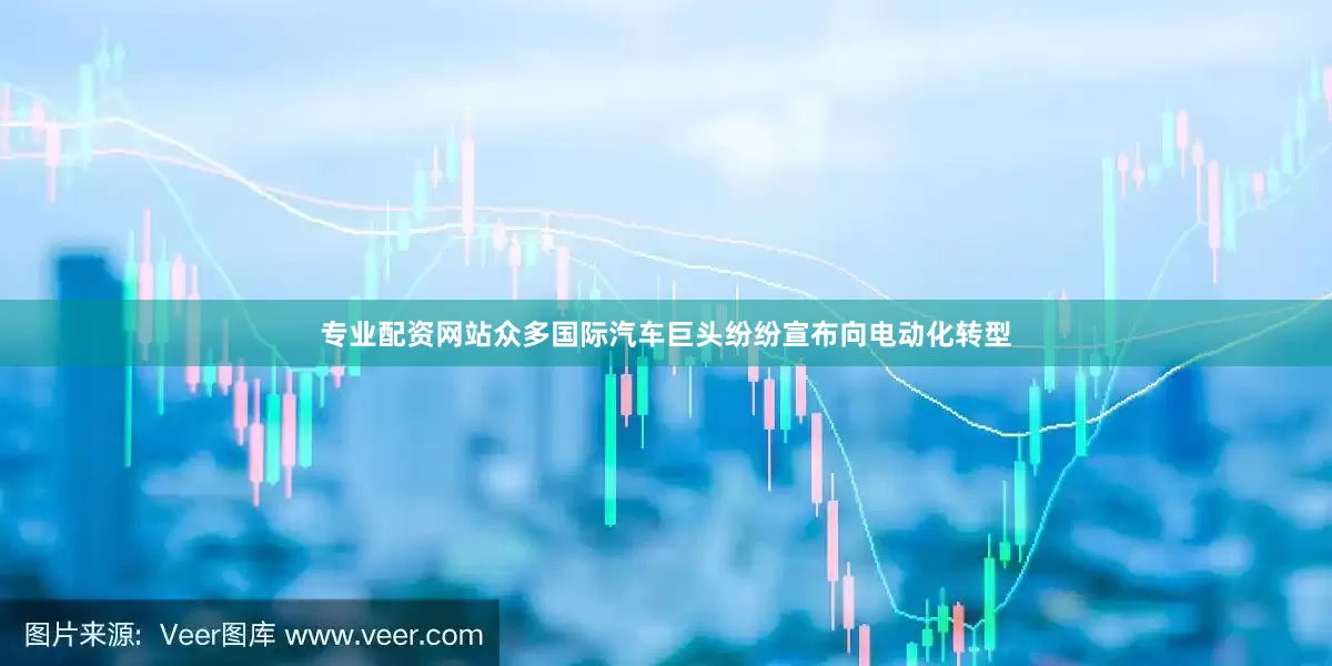 专业配资网站众多国际汽车巨头纷纷宣布向电动化转型