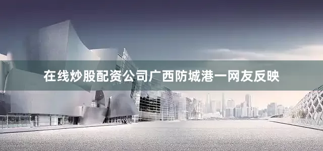 在线炒股配资公司广西防城港一网友反映