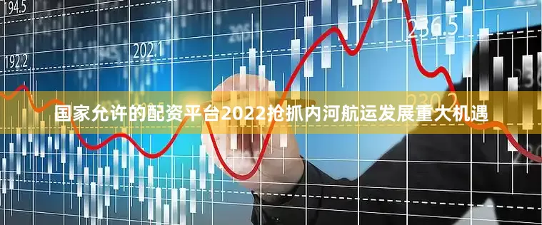 国家允许的配资平台2022抢抓内河航运发展重大机遇