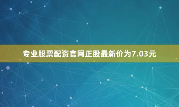 专业股票配资官网正股最新价为7.03元