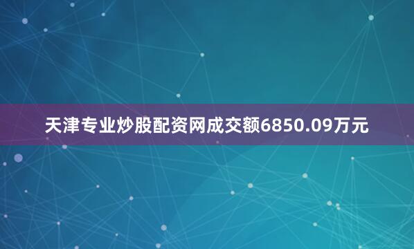 天津专业炒股配资网成交额6850.09万元