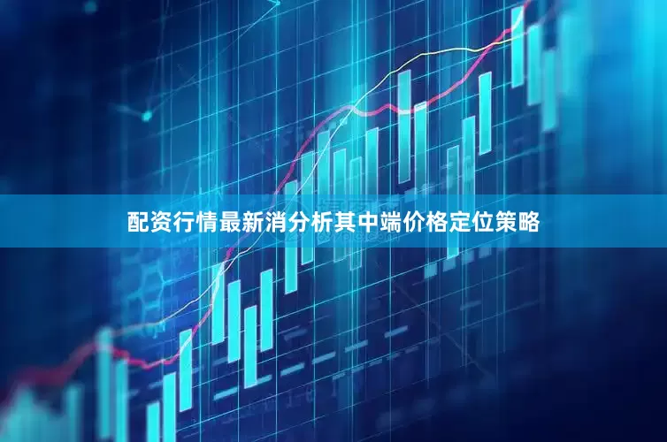 配资行情最新消分析其中端价格定位策略
