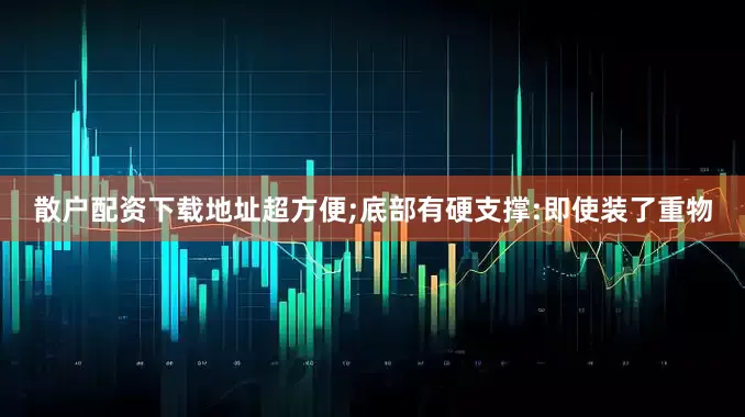散户配资下载地址超方便;底部有硬支撑:即使装了重物