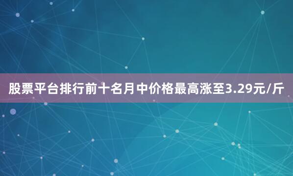 股票平台排行前十名月中价格最高涨至3.29元/斤
