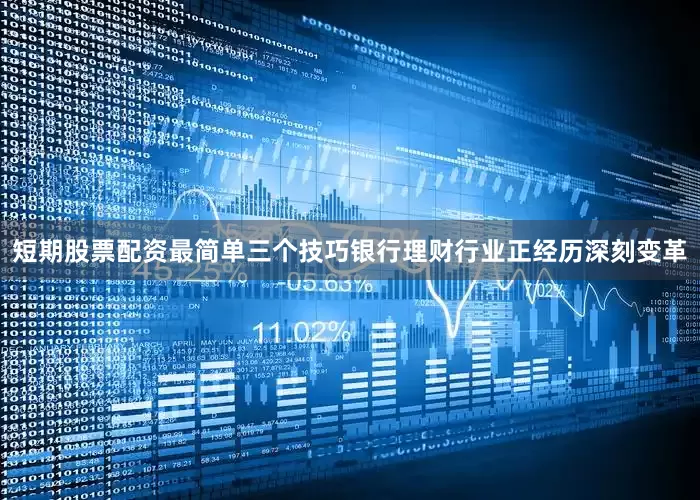 短期股票配资最简单三个技巧银行理财行业正经历深刻变革