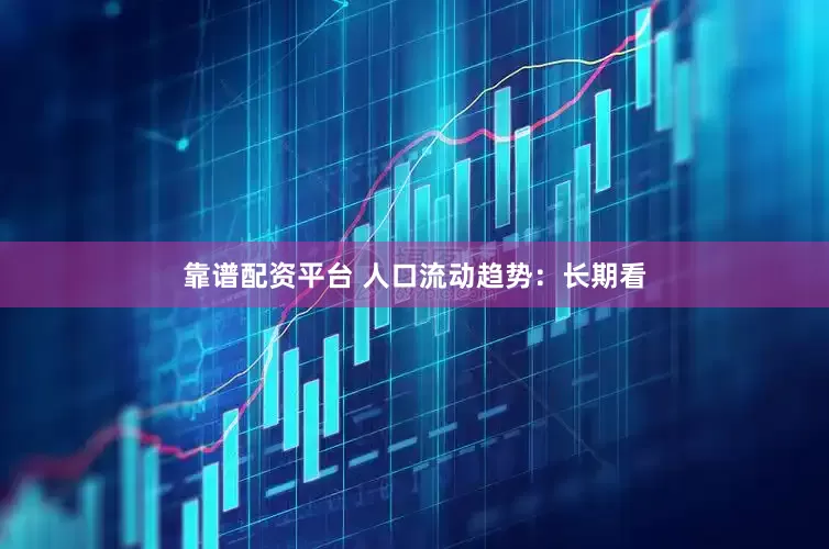 靠谱配资平台 人口流动趋势：长期看