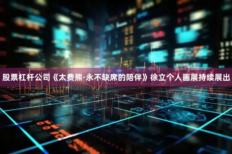 股票杠杆公司《太费熊·永不缺席的陪伴》徐立个人画展持续展出