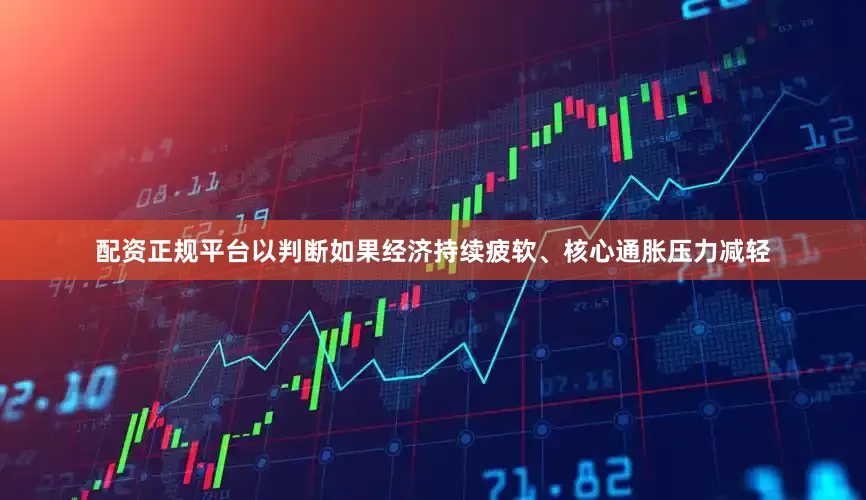 配资正规平台以判断如果经济持续疲软、核心通胀压力减轻