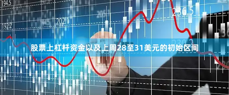 股票上杠杆资金以及上周28至31美元的初始区间
