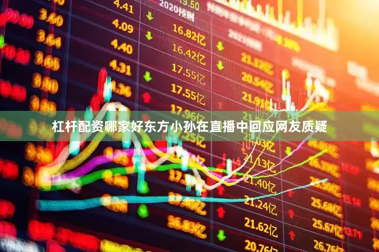杠杆配资哪家好东方小孙在直播中回应网友质疑