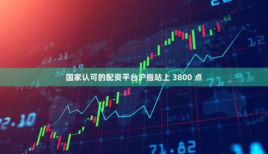 国家认可的配资平台沪指站上 3800 点