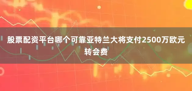 股票配资平台哪个可靠亚特兰大将支付2500万欧元转会费