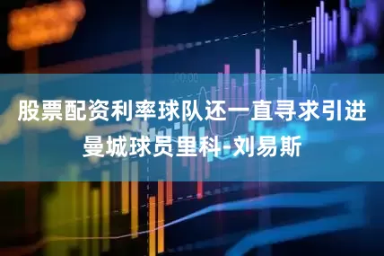 股票配资利率球队还一直寻求引进曼城球员里科-刘易斯