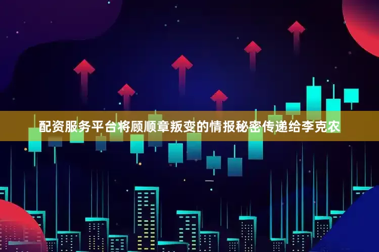 配资服务平台将顾顺章叛变的情报秘密传递给李克农