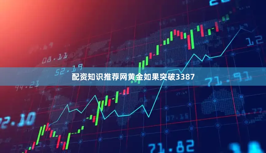 配资知识推荐网黄金如果突破3387