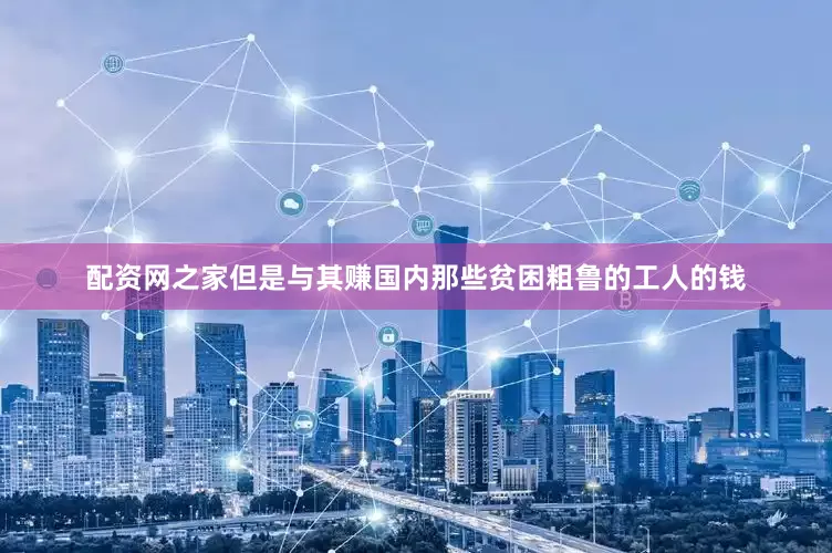 配资网之家但是与其赚国内那些贫困粗鲁的工人的钱