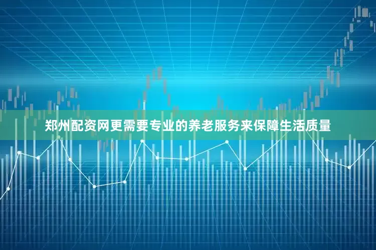 郑州配资网更需要专业的养老服务来保障生活质量