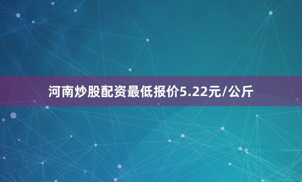 河南炒股配资最低报价5.22元/公斤