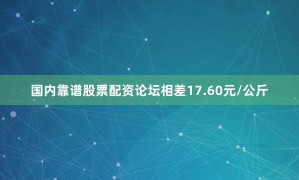 国内靠谱股票配资论坛相差17.60元/公斤
