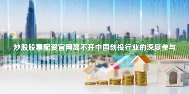 炒股股票配资官网离不开中国创投行业的深度参与