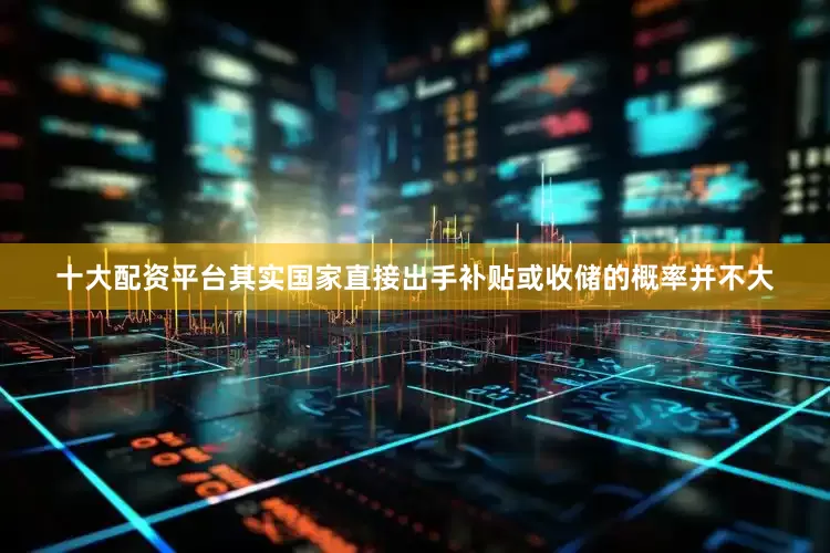 十大配资平台其实国家直接出手补贴或收储的概率并不大