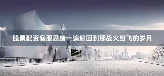股票配资客服思绪一遍遍回到那战火纷飞的岁月