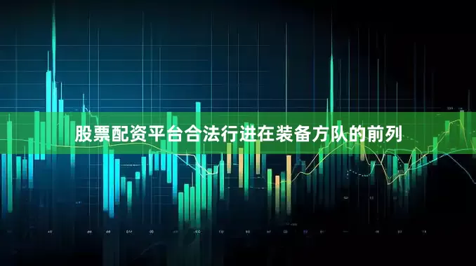 股票配资平台合法行进在装备方队的前列