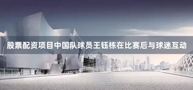 股票配资项目中国队球员王钰栋在比赛后与球迷互动