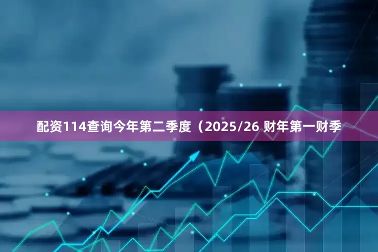配资114查询今年第二季度（2025/26 财年第一财季