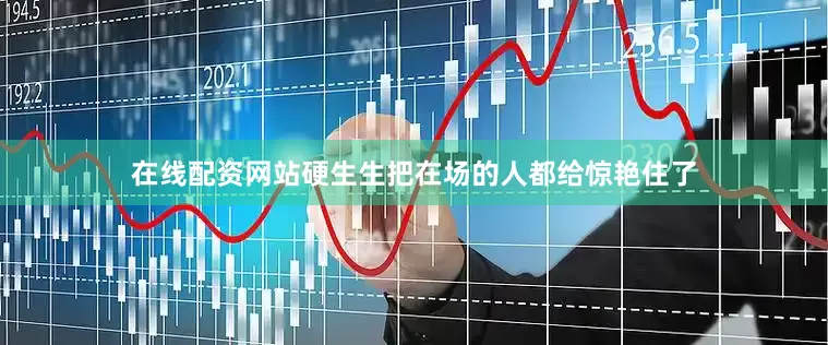 在线配资网站硬生生把在场的人都给惊艳住了