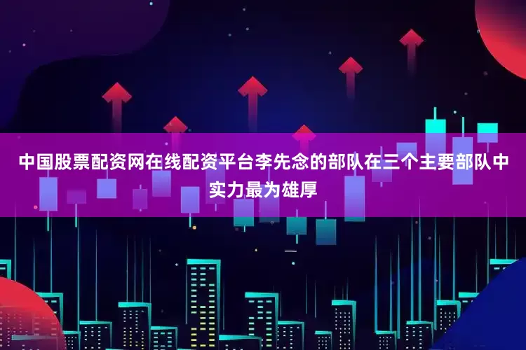 中国股票配资网在线配资平台李先念的部队在三个主要部队中实力最为雄厚