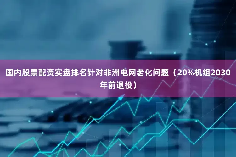 国内股票配资实盘排名针对非洲电网老化问题（20%机组2030年前退役）