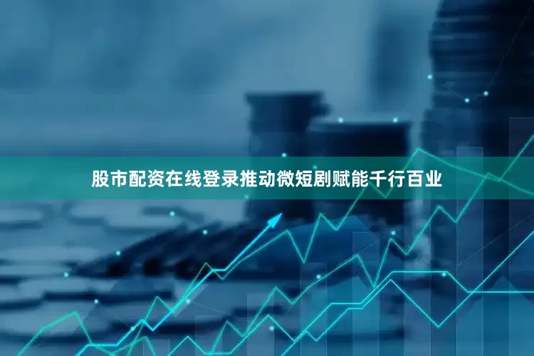 股市配资在线登录推动微短剧赋能千行百业