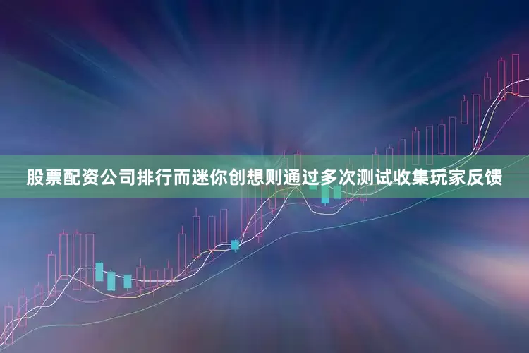 股票配资公司排行而迷你创想则通过多次测试收集玩家反馈