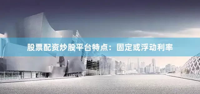 股票配资炒股平台特点：固定或浮动利率