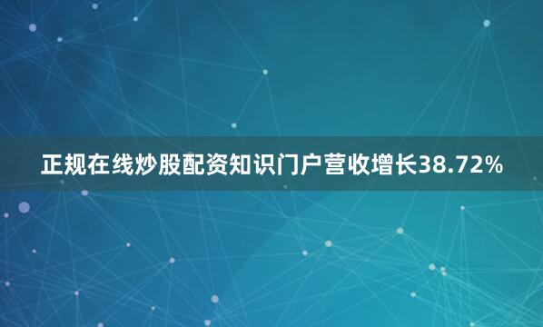 正规在线炒股配资知识门户营收增长38.72%