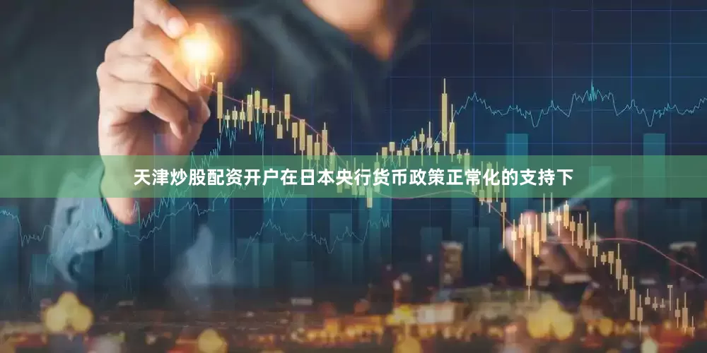 天津炒股配资开户在日本央行货币政策正常化的支持下