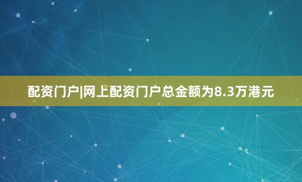 配资门户|网上配资门户总金额为8.3万港元