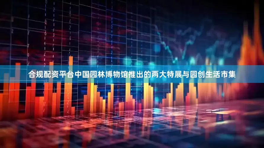 合规配资平台中国园林博物馆推出的两大特展与园创生活市集