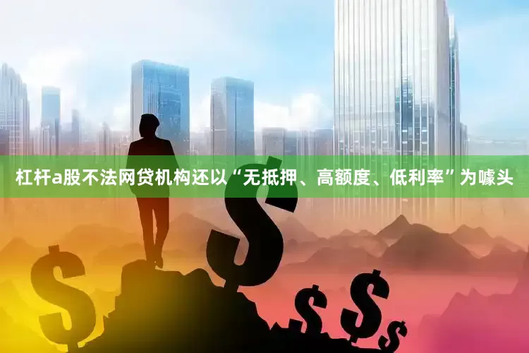 杠杆a股不法网贷机构还以“无抵押、高额度、低利率”为噱头