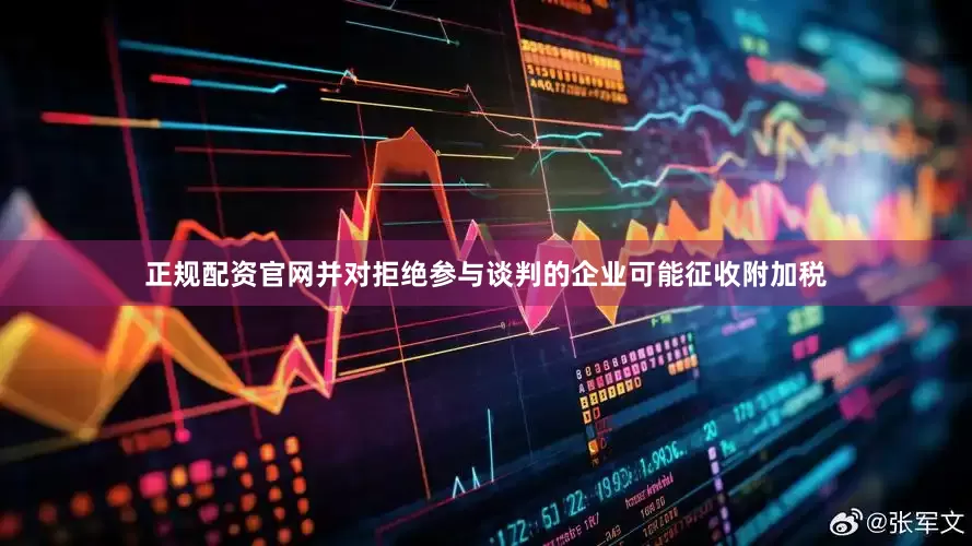 正规配资官网并对拒绝参与谈判的企业可能征收附加税