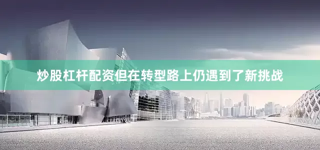炒股杠杆配资但在转型路上仍遇到了新挑战