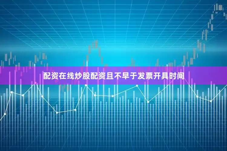 配资在线炒股配资且不早于发票开具时间