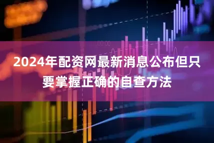 2024年配资网最新消息公布但只要掌握正确的自查方法