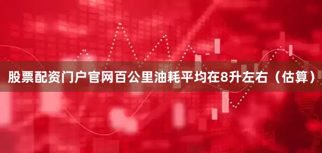 股票配资门户官网百公里油耗平均在8升左右（估算）