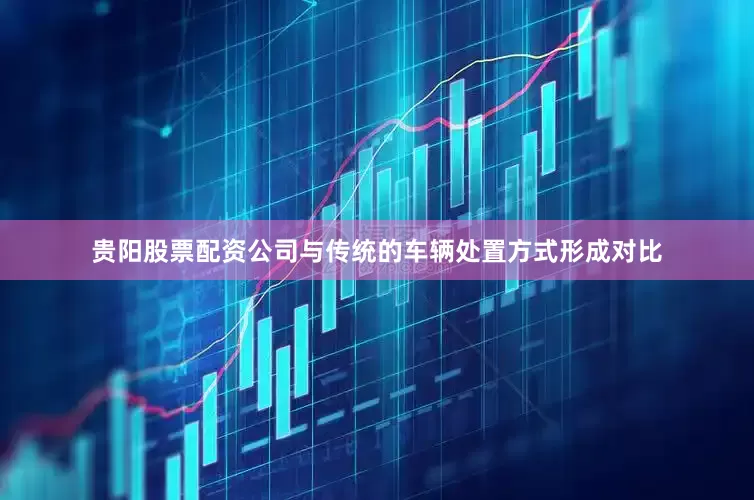 贵阳股票配资公司与传统的车辆处置方式形成对比