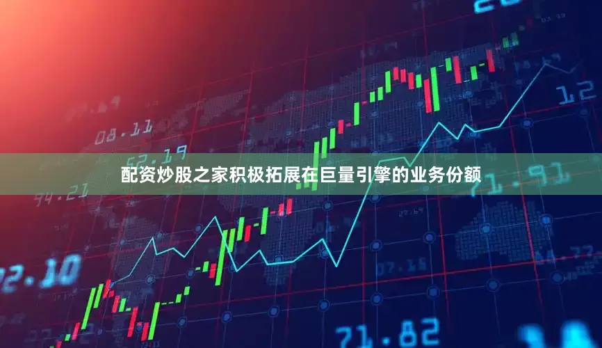 配资炒股之家积极拓展在巨量引擎的业务份额