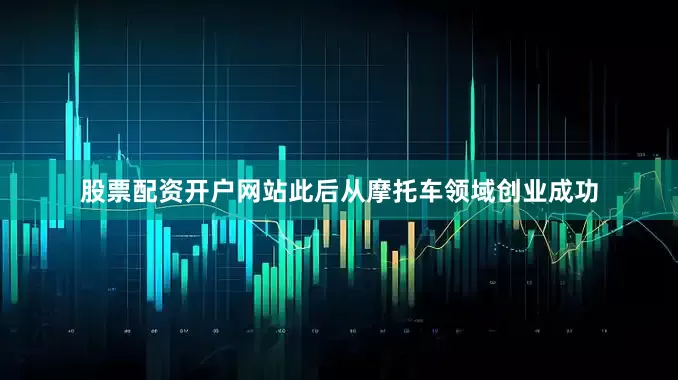 股票配资开户网站此后从摩托车领域创业成功