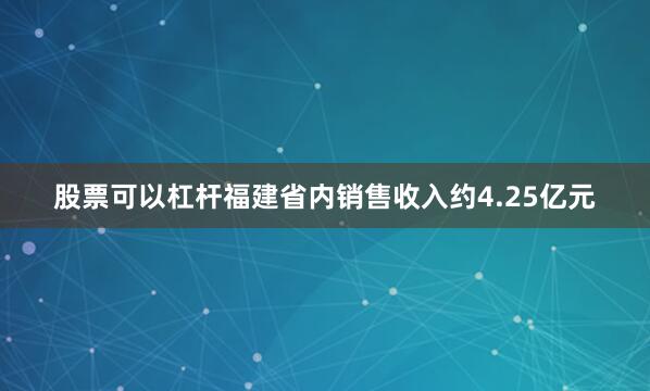 股票可以杠杆福建省内销售收入约4.25亿元