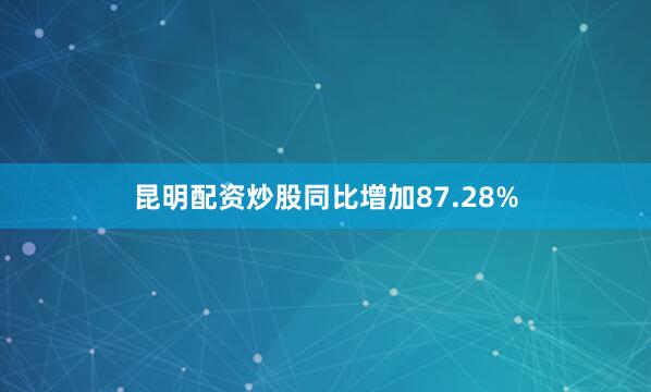 昆明配资炒股同比增加87.28%